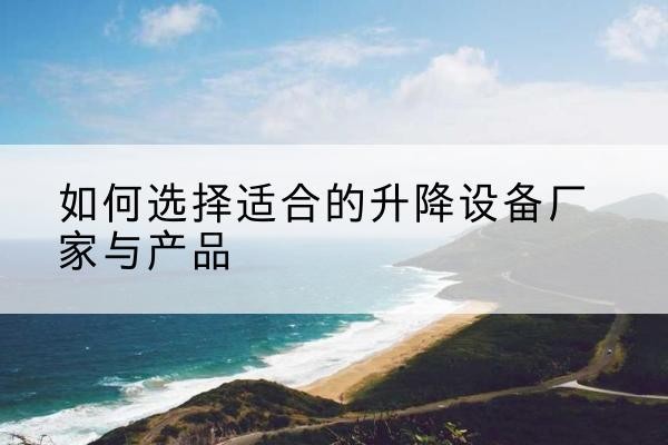 云梦电动升降平台厂家-如何选择适合的升降设备厂家与产品