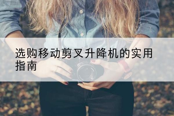云梦移动剪叉升降机怎么选-选购移动剪叉升降机的实用指南