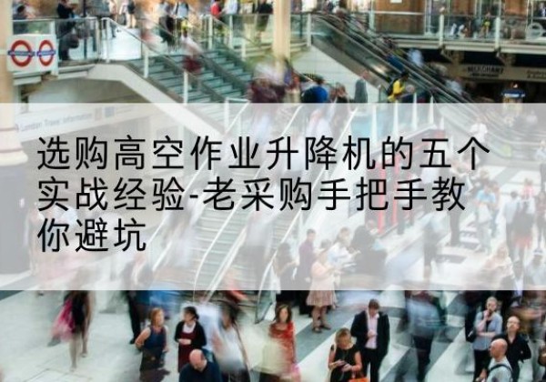 云梦高空作业升降机厂家-选购高空作业升降机的五个实战经验-老采购手把手教你避坑