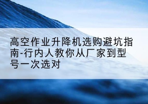 云梦升降平台厂家-高空作业升降机选购避坑指南-行内人教你从厂家到型号一次选对