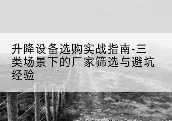 云梦移动式升降机厂家推荐-升降设备选购实战指南-三类场景下的厂家筛选与避坑经验