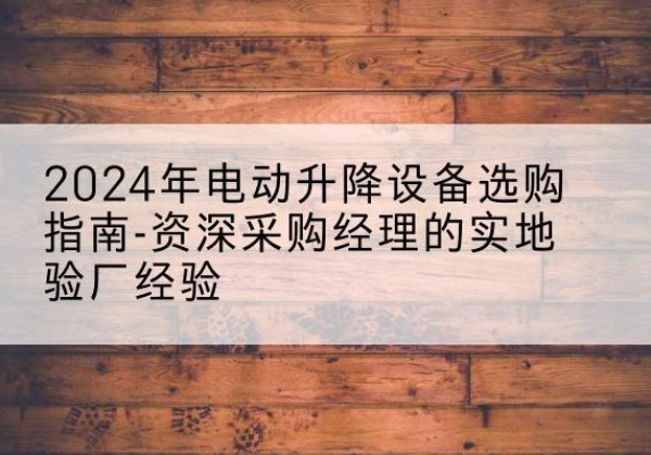 云梦电动剪叉升降平台厂家-2024年电动升降设备选购指南-资深采购经理的实地验厂经验