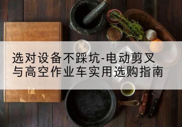 云梦电动剪叉升降平台怎么选-选对设备不踩坑-电动剪叉与高空作业车实用选购指南
