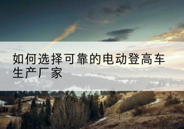 云梦电动登高车厂家-如何选择可靠的电动登高车生产厂家