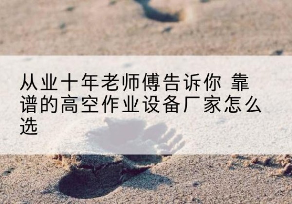 云梦高空作业升降机厂家推荐-从业十年老师傅告诉你 靠谱的高空作业设备厂家怎么选