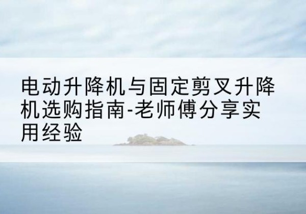 云梦电动升降机怎么选-电动升降机与固定剪叉升降机选购指南-老师傅分享实用经验