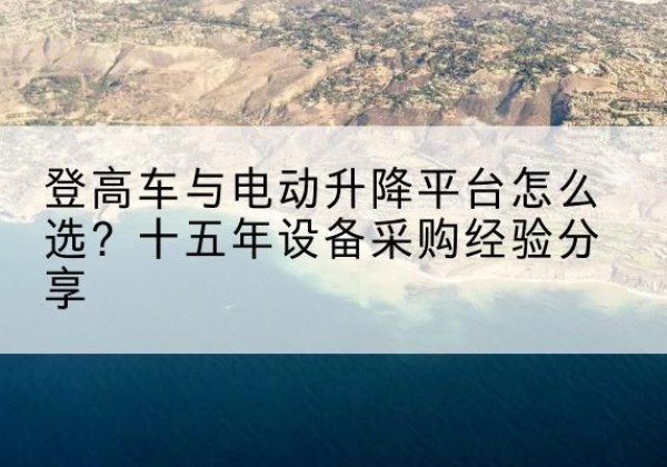 云梦登高车厂家厂家-登高车与电动升降平台怎么选？十五年设备采购经验分享