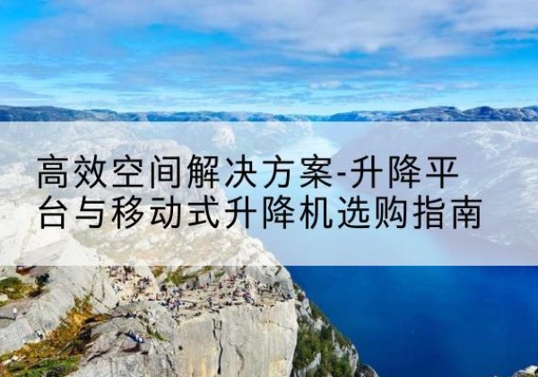 云梦升降平台厂家-*空间解决方案-升降平台与移动式升降机选购指南