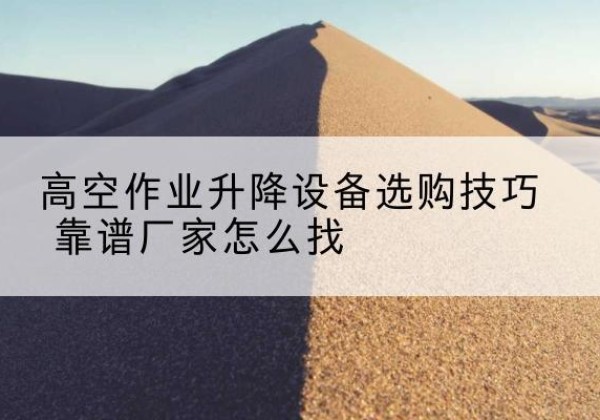云梦电动升降平台厂家推荐-高空作业升降设备选购技巧 靠谱厂家怎么找