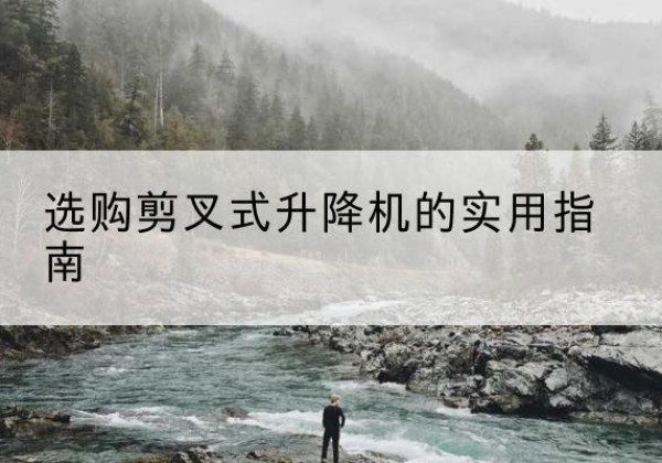 云梦剪叉式升降机怎么选-选购剪叉式升降机的实用指南