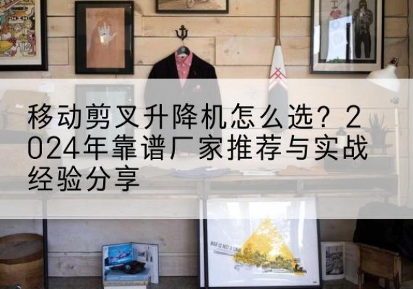云梦升降平台厂家推荐-移动剪叉升降机怎么选？2024年靠谱厂家推荐与实战经验分享