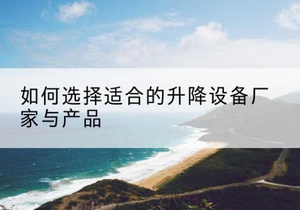 云梦电动升降平台厂家-如何选择适合的升降设备厂家与产品