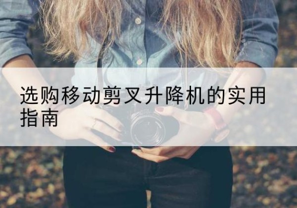 云梦移动剪叉升降机怎么选-选购移动剪叉升降机的实用指南