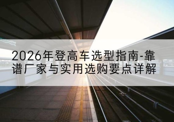 云梦登高车厂家推荐-2026年登高车选型指南-靠谱厂家与实用选购要点详解