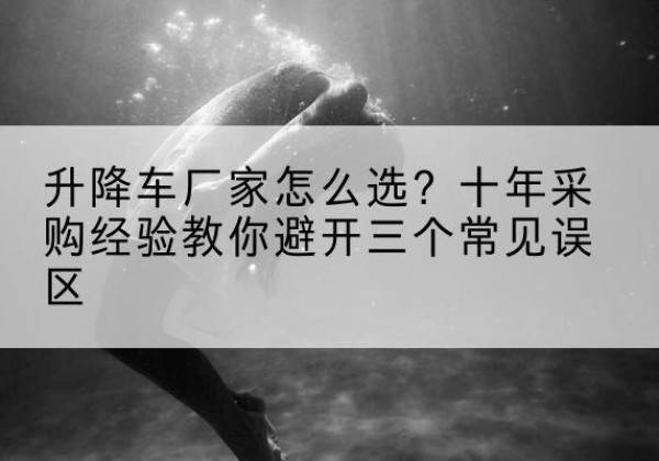 云梦升降车厂家-怎么选？十年采购经验教你避开三个常见误区
